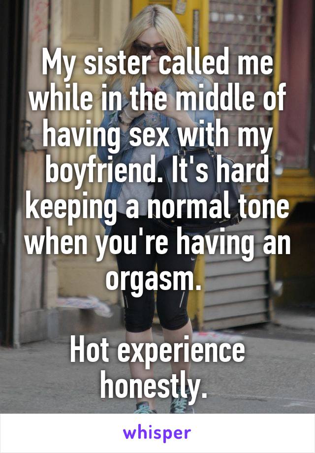 My sister called me while in the middle of having sex with my boyfriend. It's hard keeping a normal tone when you're having an orgasm. 

Hot experience honestly. 