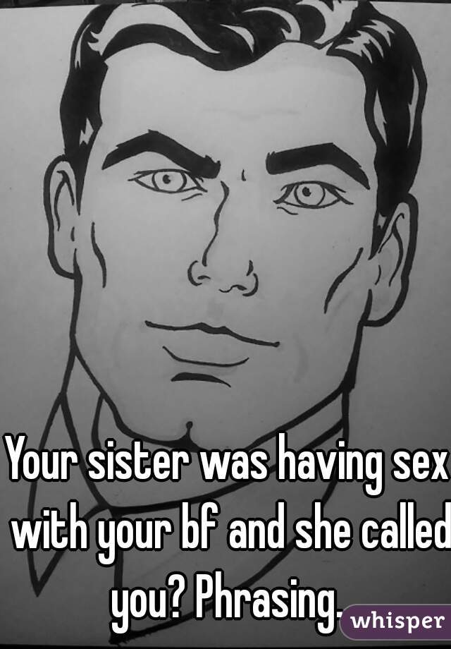 Your sister was having sex with your bf and she called you? Phrasing. 