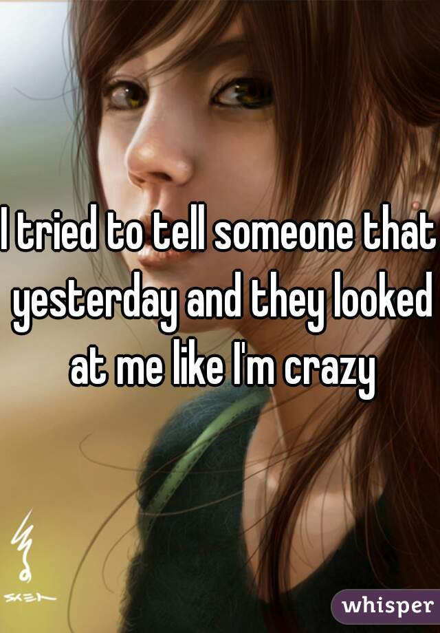 I tried to tell someone that yesterday and they looked at me like I'm crazy