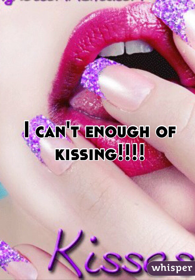 I can't enough of kissing!!!!
