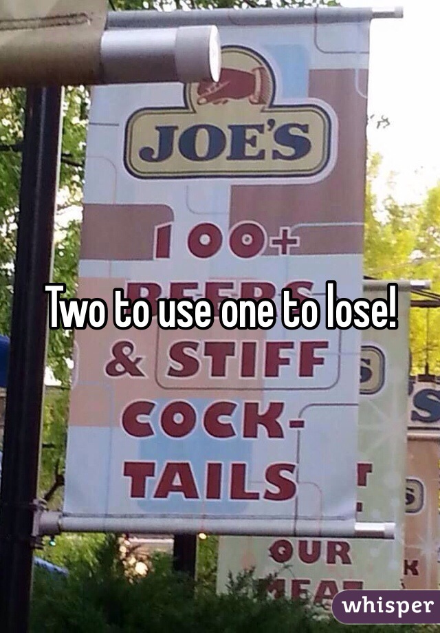 Two to use one to lose!