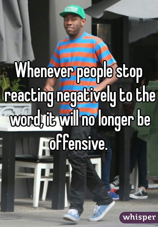 Whenever people stop reacting negatively to the word, it will no longer be offensive. 
