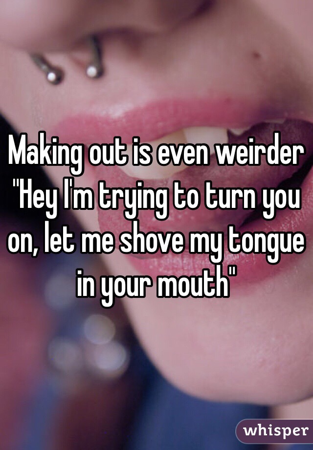 Making out is even weirder
"Hey I'm trying to turn you on, let me shove my tongue in your mouth"
