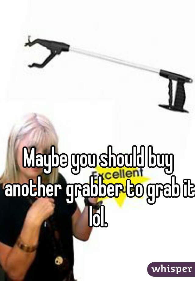 Maybe you should buy another grabber to grab it lol. 