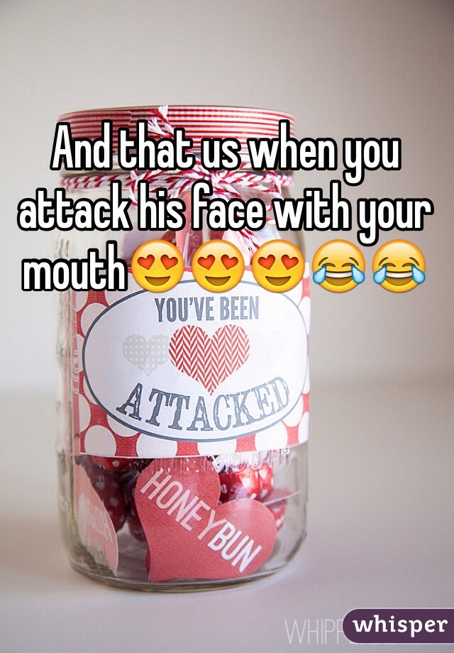 And that us when you attack his face with your mouth😍😍😍😂😂