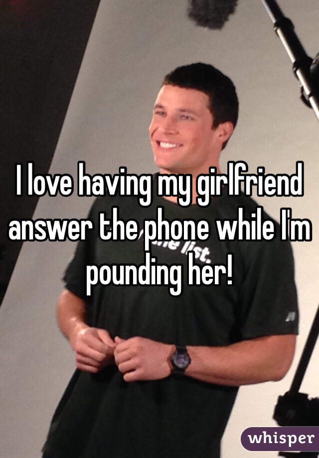 I love having my girlfriend answer the phone while I'm pounding her!