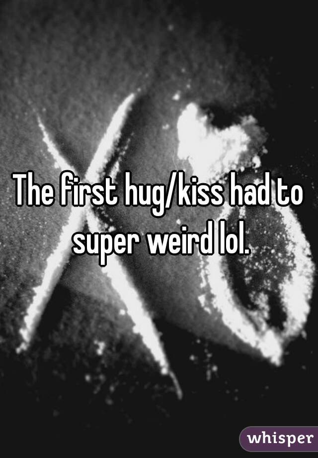 The first hug/kiss had to super weird lol.
