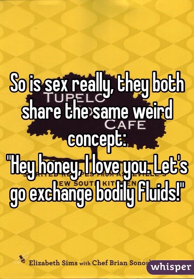 So is sex really, they both share the same weird concept:
"Hey honey, I love you. Let's go exchange bodily fluids!"