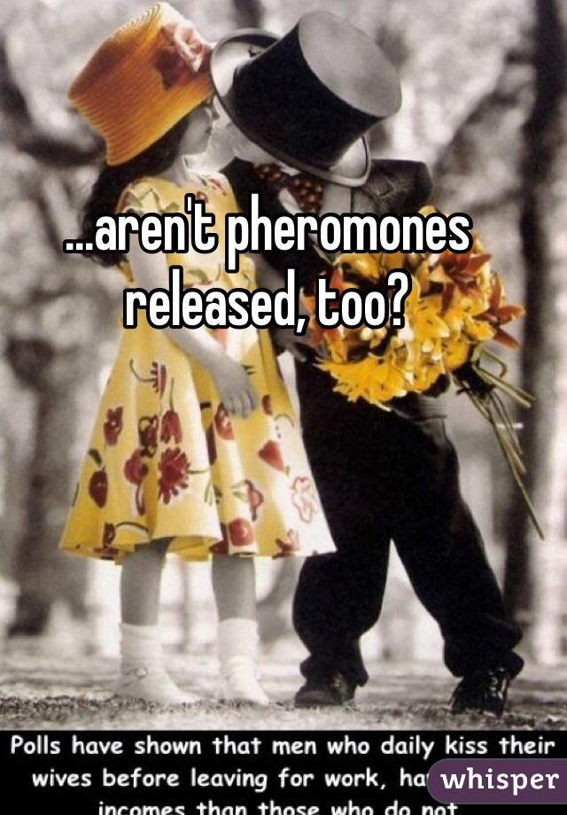...aren't pheromones released, too?