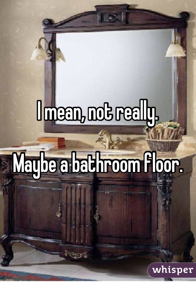 I mean, not really.

Maybe a bathroom floor.