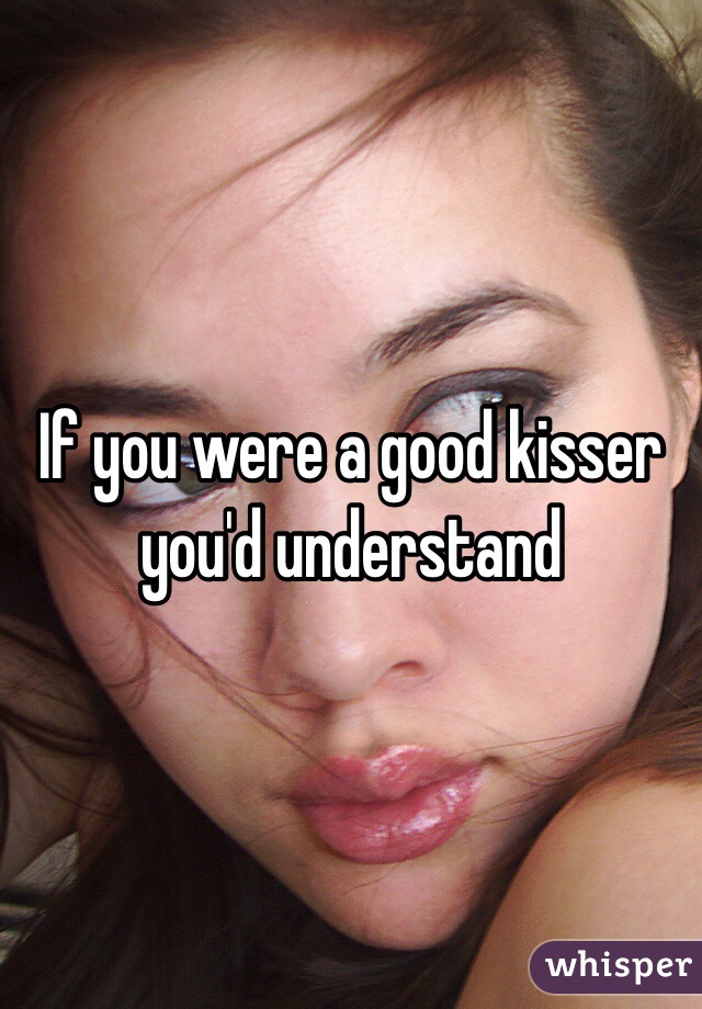 If you were a good kisser you'd understand 