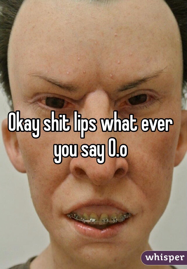 Okay shit lips what ever you say 0.o 