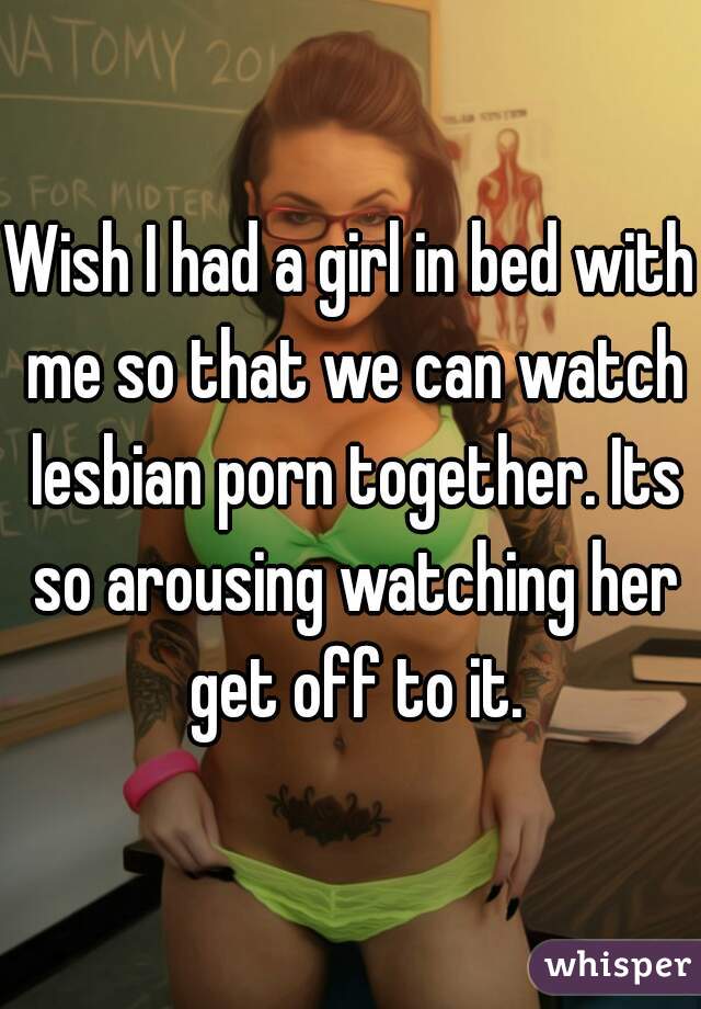 Wish I had a girl in bed with me so that we can watch lesbian porn together. Its so arousing watching her get off to it.