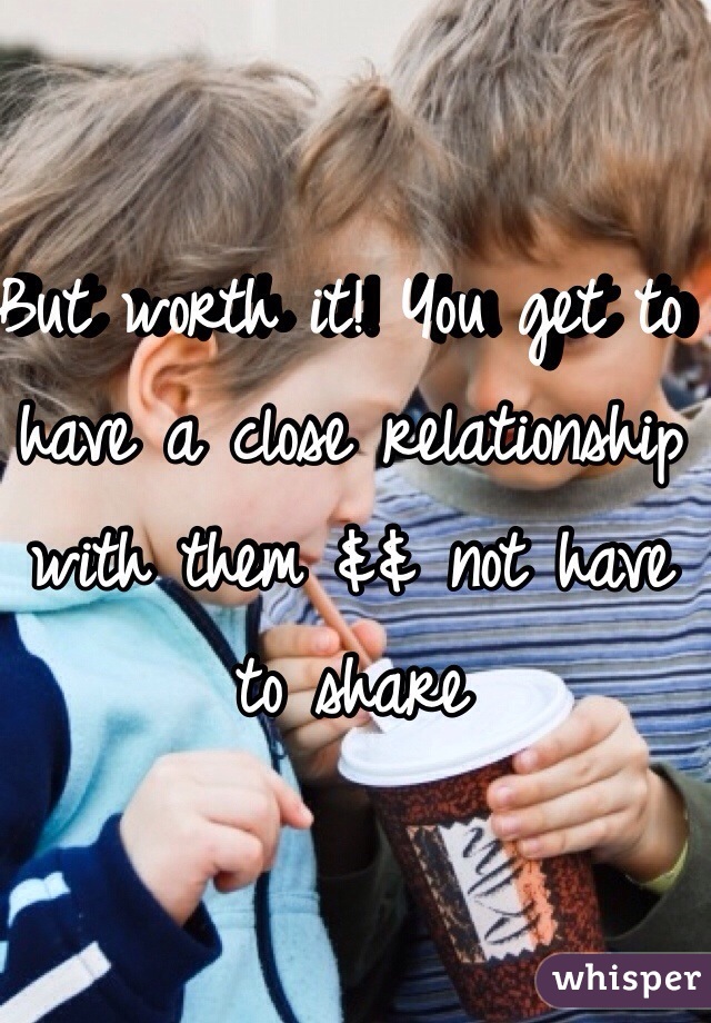 But worth it! You get to have a close relationship with them && not have to share 