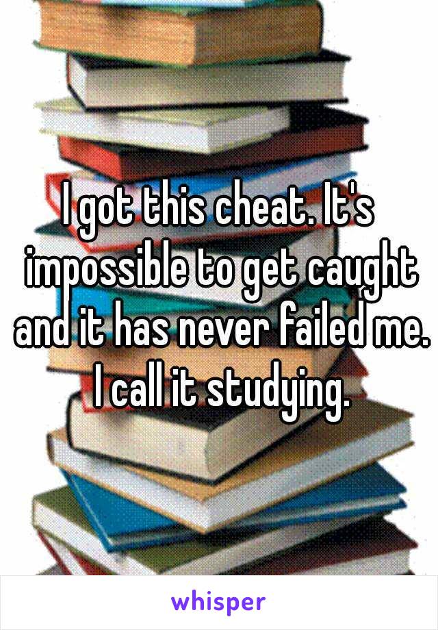 I got this cheat. It's impossible to get caught and it has never failed me. I call it studying.
