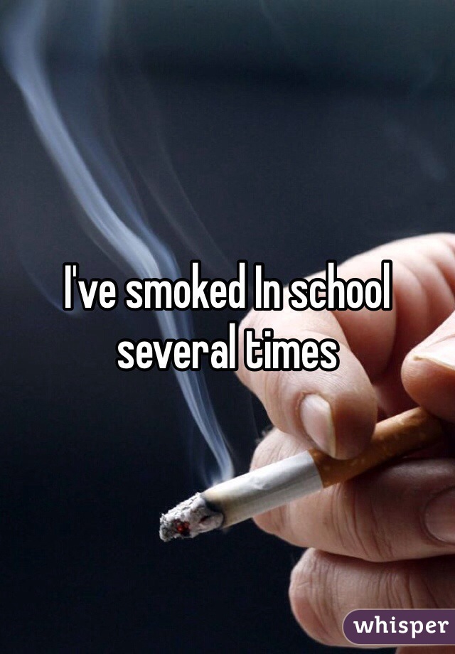 I've smoked In school several times