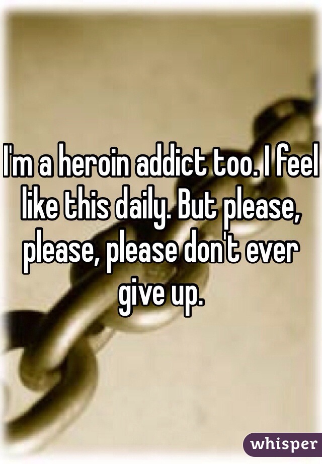I'm a heroin addict too. I feel like this daily. But please, please, please don't ever give up. 