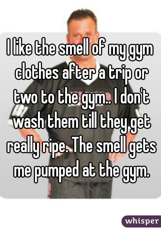 I like the smell of my gym clothes after a trip or two to the gym.. I don't wash them till they get really ripe. The smell gets me pumped at the gym.