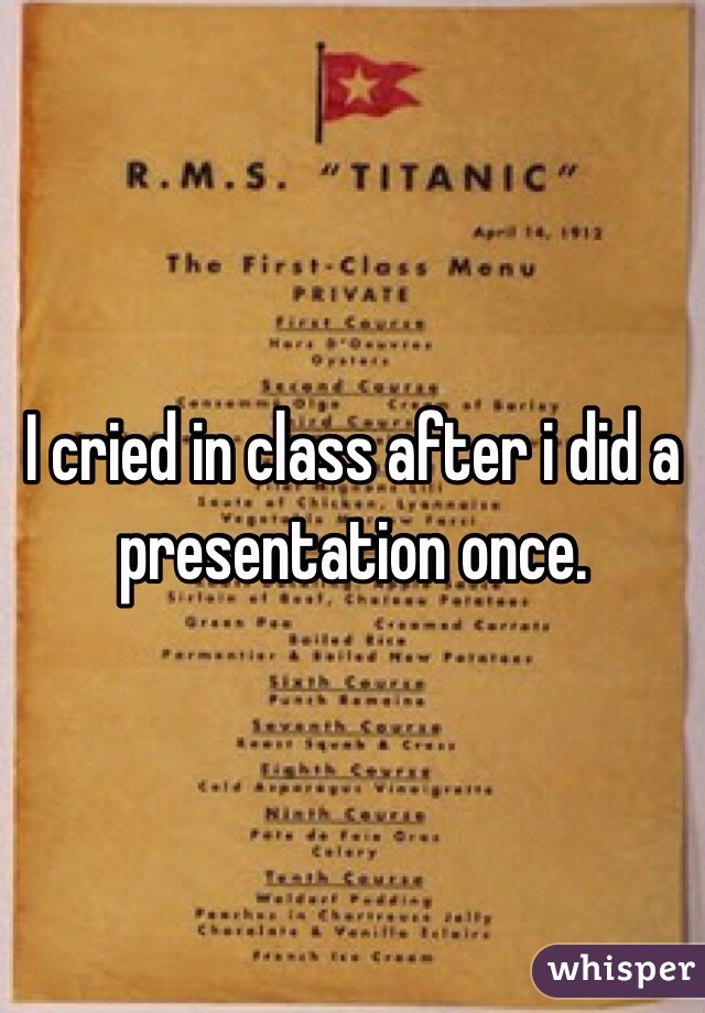 I cried in class after i did a presentation once. 