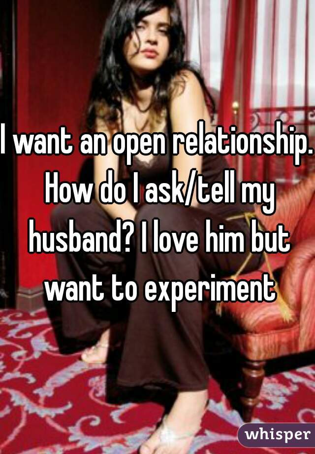 I want an open relationship. How do I ask/tell my husband? I love him but want to experiment