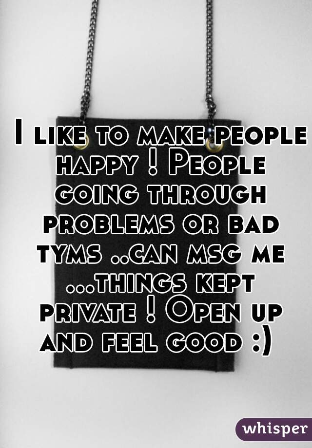  I like to make people happy ! People going through problems or bad tyms ..can msg me ...things kept private ! Open up and feel good :) 
