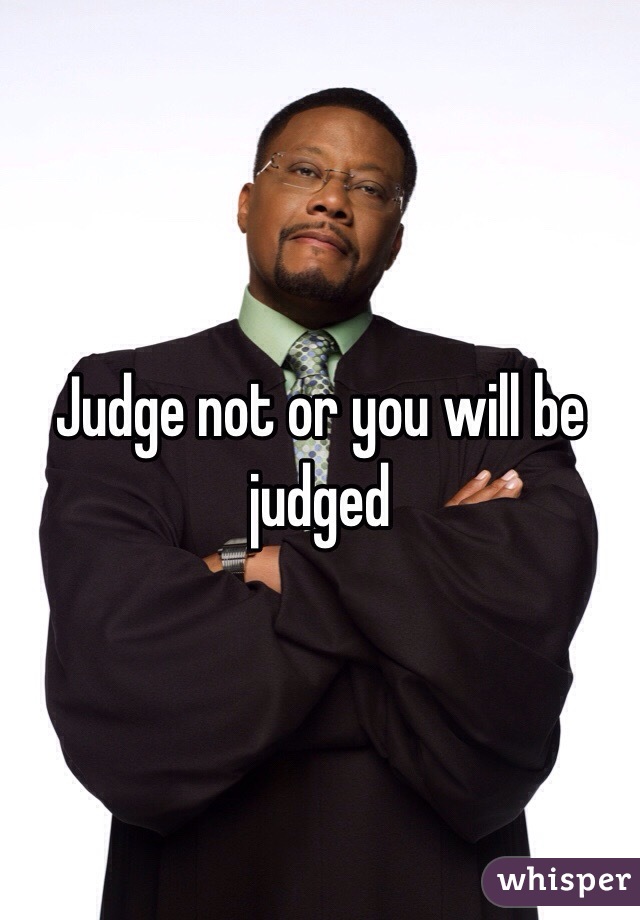 Judge not or you will be judged 