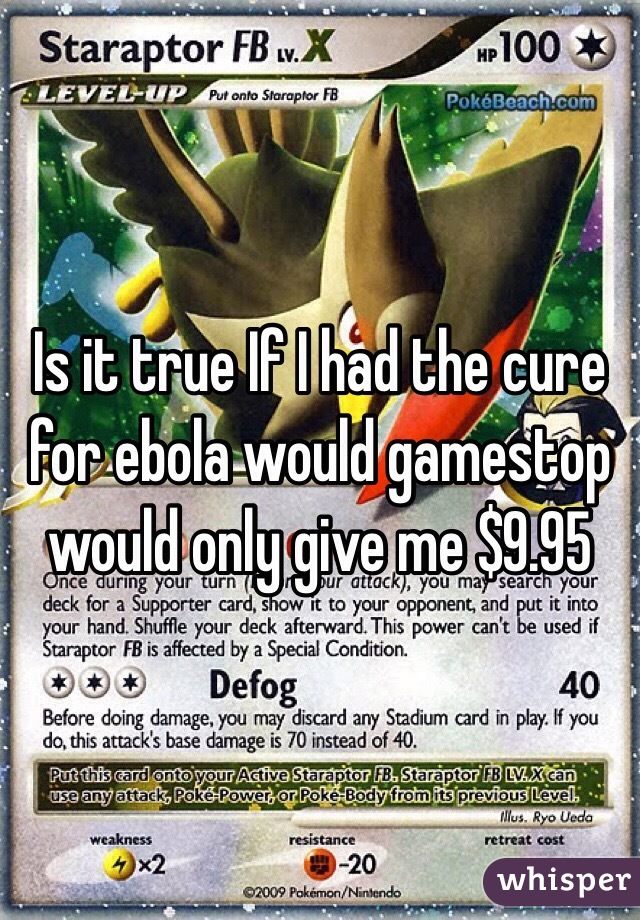 Is it true If I had the cure for ebola would gamestop would only give me $9.95 