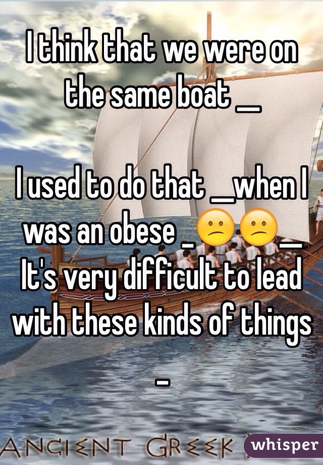 I think that we were on the same boat __

I used to do that __when I was an obese _😕😕__
It's very difficult to lead with these kinds of things _

