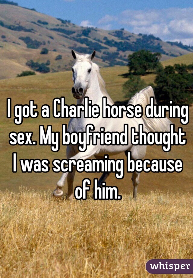 I got a Charlie horse during sex. My boyfriend thought I was screaming because of him. 