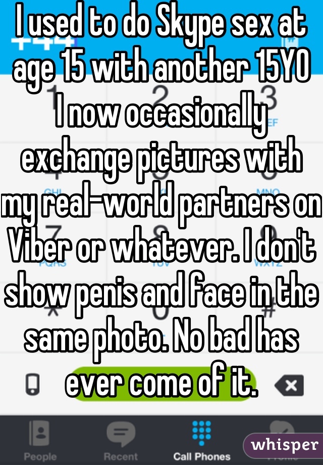 I used to do Skype sex at age 15 with another 15YO
I now occasionally exchange pictures with my real-world partners on Viber or whatever. I don't show penis and face in the same photo. No bad has ever come of it.