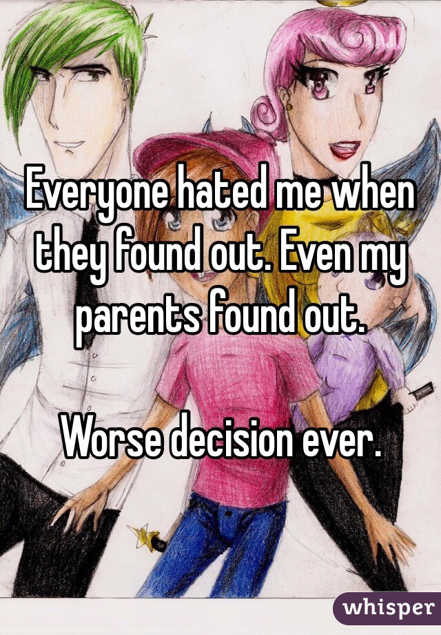 Everyone hated me when they found out. Even my parents found out. 

Worse decision ever. 