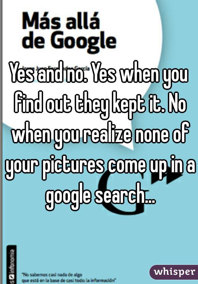 Yes and no. Yes when you find out they kept it. No when you realize none of your pictures come up in a google search...