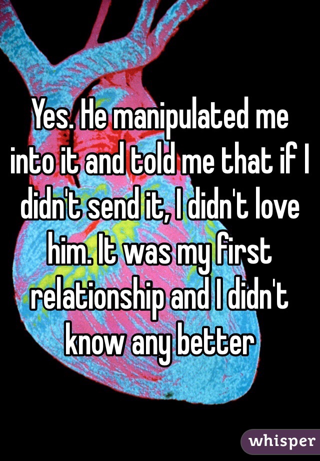 Yes. He manipulated me into it and told me that if I didn't send it, I didn't love him. It was my first relationship and I didn't know any better