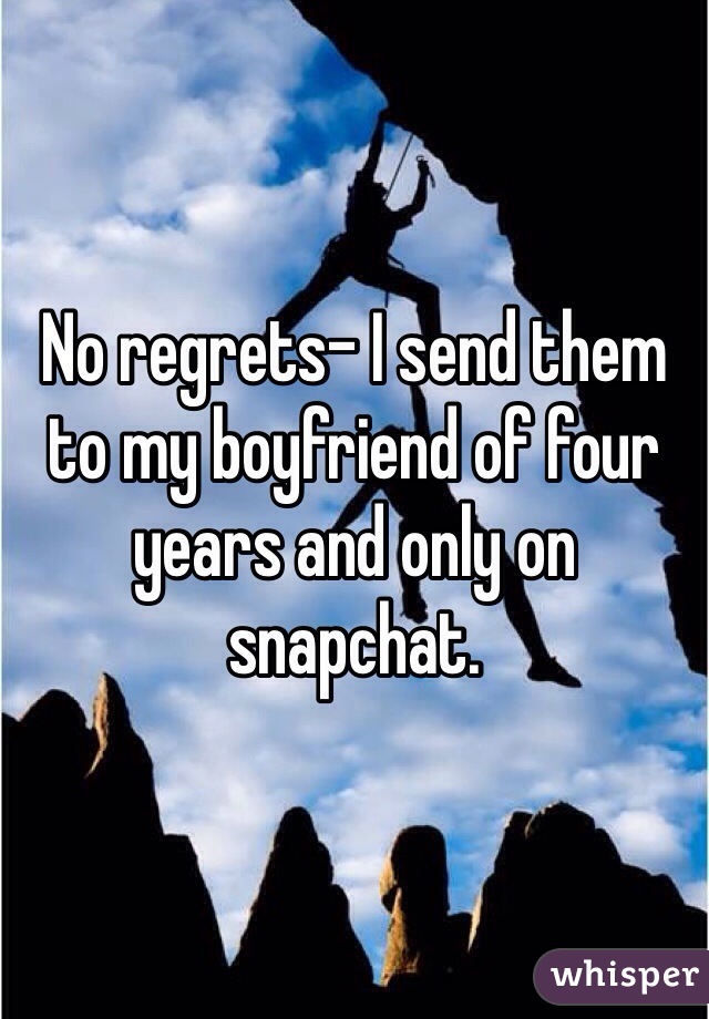 No regrets- I send them to my boyfriend of four years and only on snapchat. 