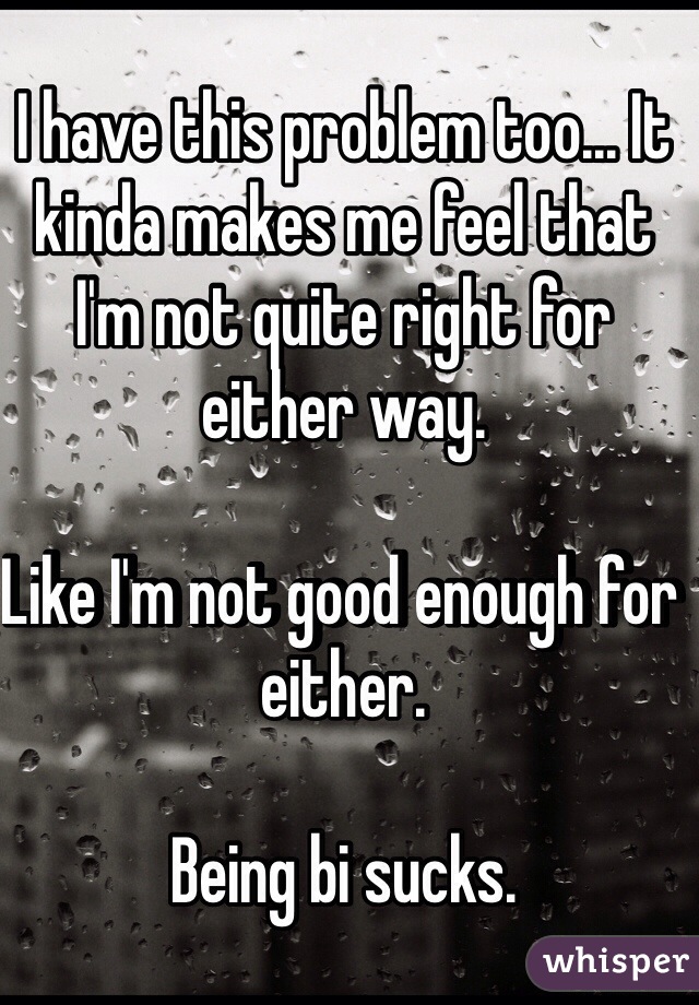 I have this problem too... It kinda makes me feel that I'm not quite right for either way. 

Like I'm not good enough for either. 

Being bi sucks. 