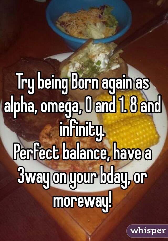 Try being Born again as alpha, omega, 0 and 1. 8 and infinity.
Perfect balance, have a 3way on your bday, or moreway!