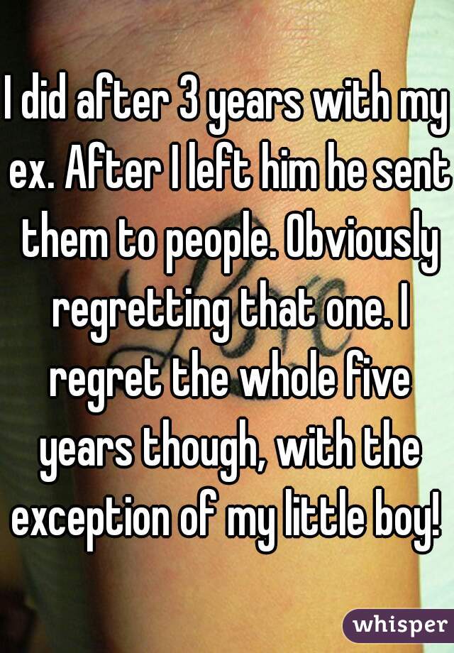 I did after 3 years with my ex. After I left him he sent them to people. Obviously regretting that one. I regret the whole five years though, with the exception of my little boy! 