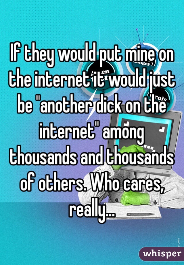 If they would put mine on the internet it would just be "another dick on the internet" among thousands and thousands of others. Who cares, really...