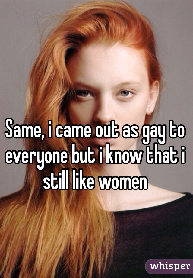 Same, i came out as gay to everyone but i know that i still like women