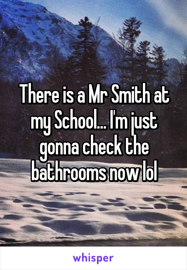 There is a Mr Smith at my School... I'm just gonna check the bathrooms now lol