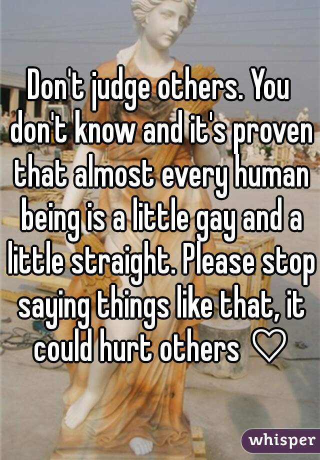 Don't judge others. You don't know and it's proven that almost every human being is a little gay and a little straight. Please stop saying things like that, it could hurt others ♡