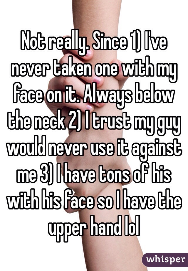 Not really. Since 1) I've never taken one with my face on it. Always below the neck 2) I trust my guy would never use it against me 3) I have tons of his with his face so I have the upper hand lol