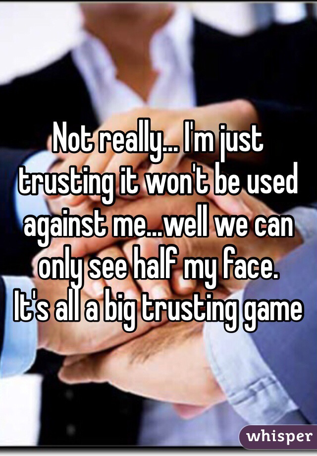 Not really... I'm just trusting it won't be used against me...well we can only see half my face.
It's all a big trusting game