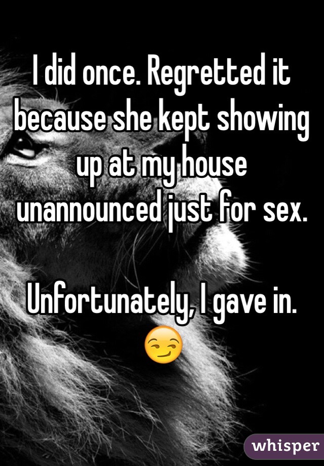 I did once. Regretted it because she kept showing up at my house unannounced just for sex.

Unfortunately, I gave in.
😏