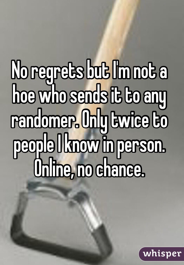 No regrets but I'm not a hoe who sends it to any randomer. Only twice to people I know in person. Online, no chance. 