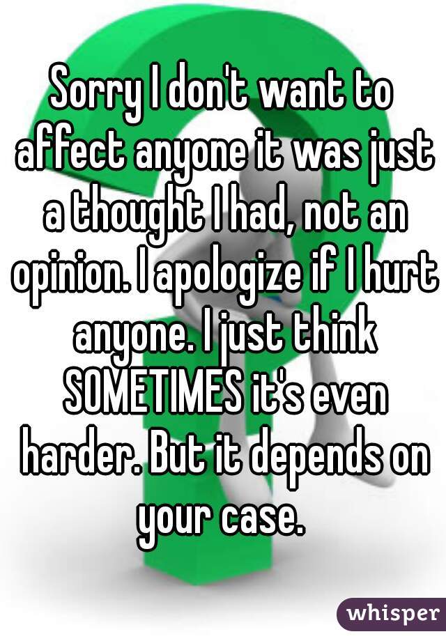 Sorry I don't want to affect anyone it was just a thought I had, not an opinion. I apologize if I hurt anyone. I just think SOMETIMES it's even harder. But it depends on your case. 