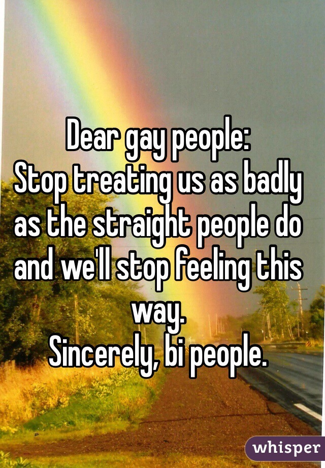 Dear gay people:
Stop treating us as badly as the straight people do and we'll stop feeling this way.
Sincerely, bi people.