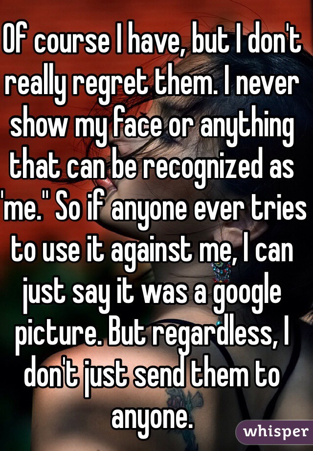 Of course I have, but I don't really regret them. I never show my face or anything that can be recognized as "me." So if anyone ever tries to use it against me, I can just say it was a google picture. But regardless, I don't just send them to anyone. 