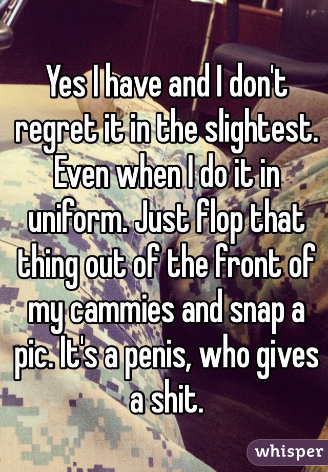 Yes I have and I don't regret it in the slightest. Even when I do it in uniform. Just flop that thing out of the front of my cammies and snap a pic. It's a penis, who gives a shit.