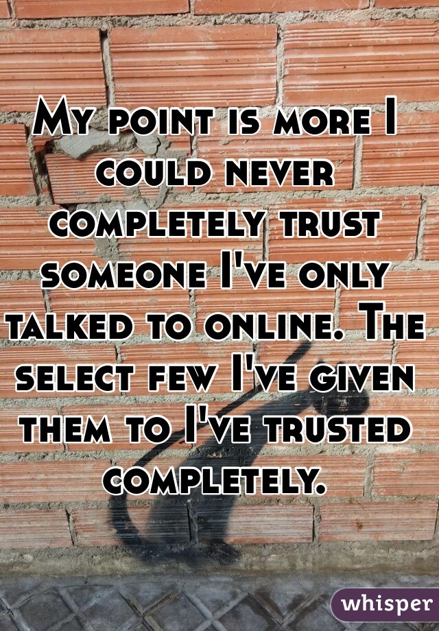 My point is more I could never completely trust someone I've only talked to online. The select few I've given them to I've trusted completely. 